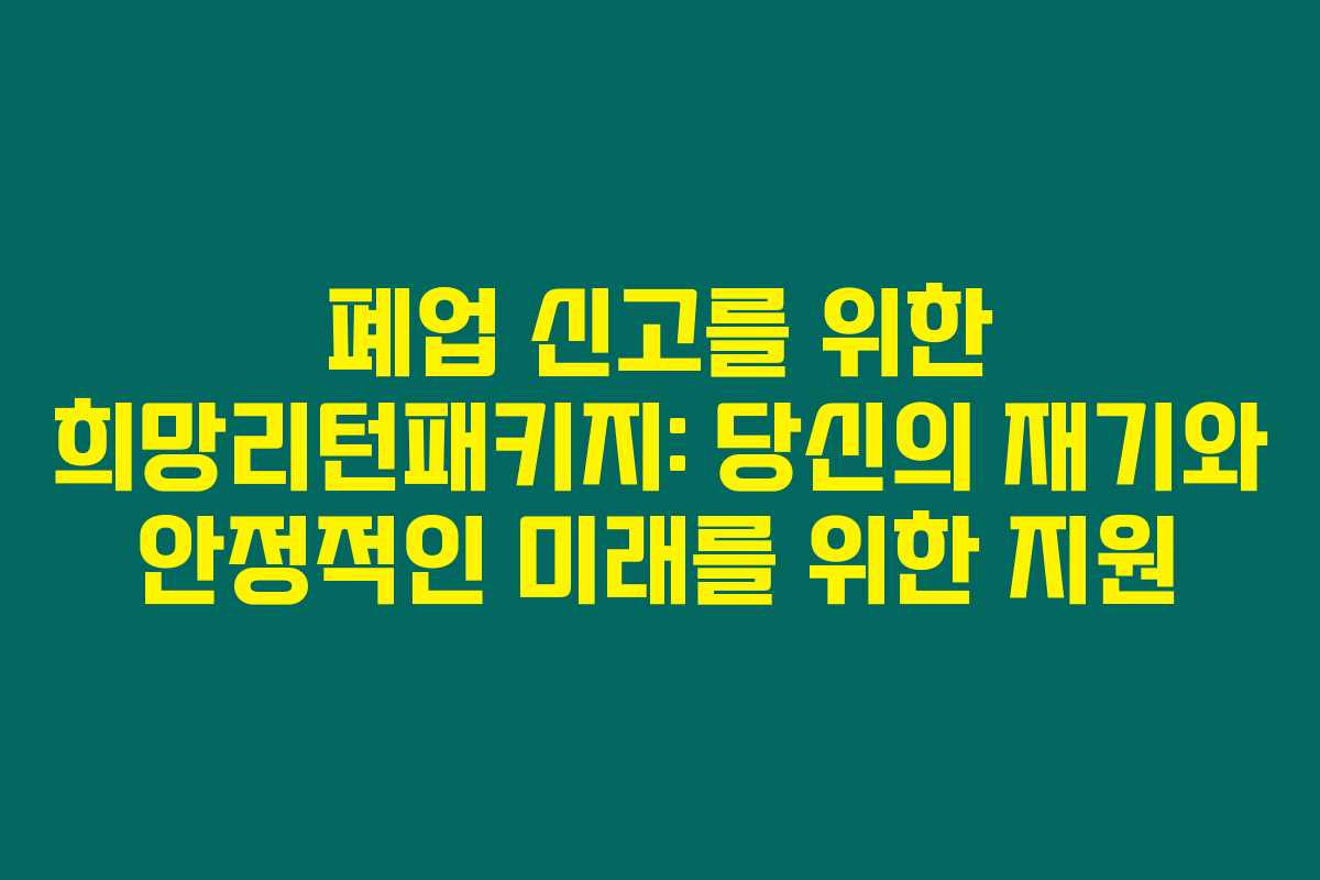 폐업 신고를 위한 희망리턴패키지: 당신의 재기와 안정적인 미래를 위한 지원