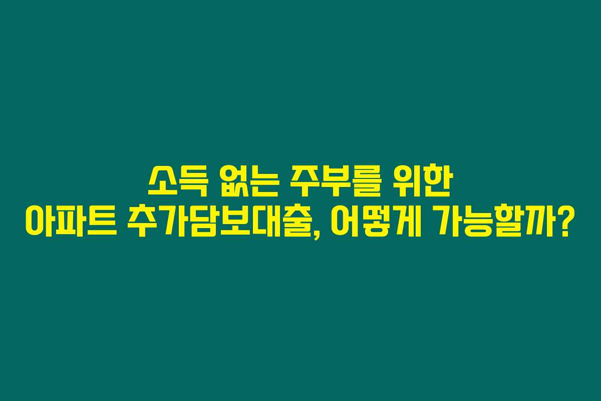 소득 없는 주부를 위한 아파트 추가담보대출, 어떻게 가능할까?