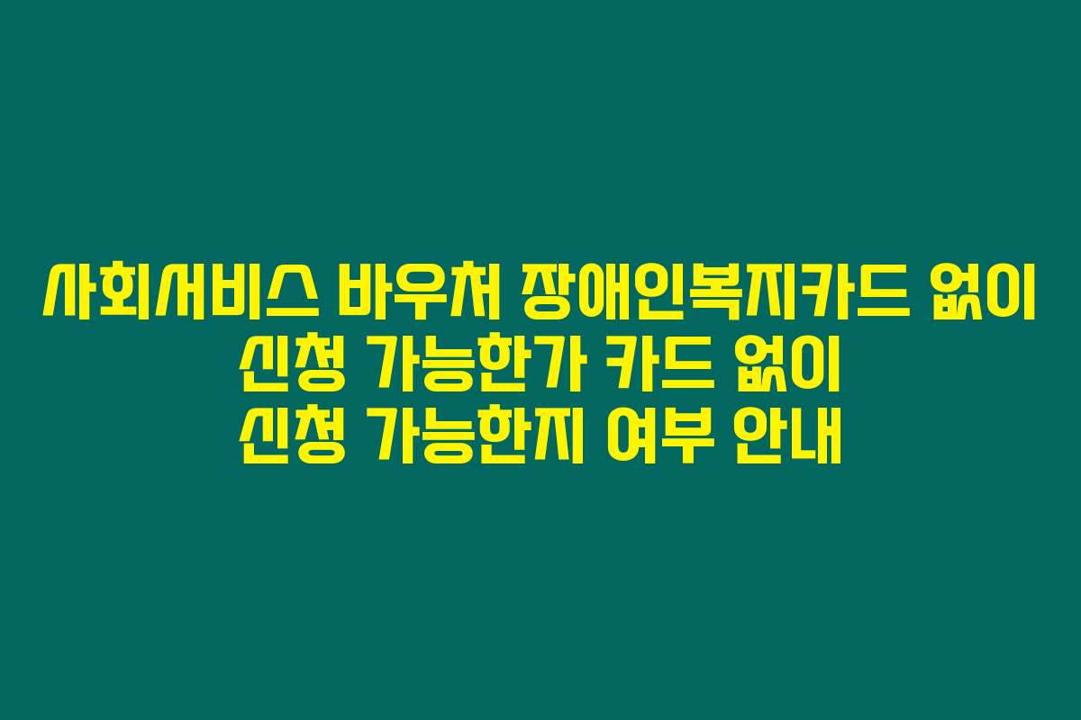 사회서비스 바우처 장애인복지카드 없이 신청 가능한가 카드 없이 신청 가능한지 여부 안내