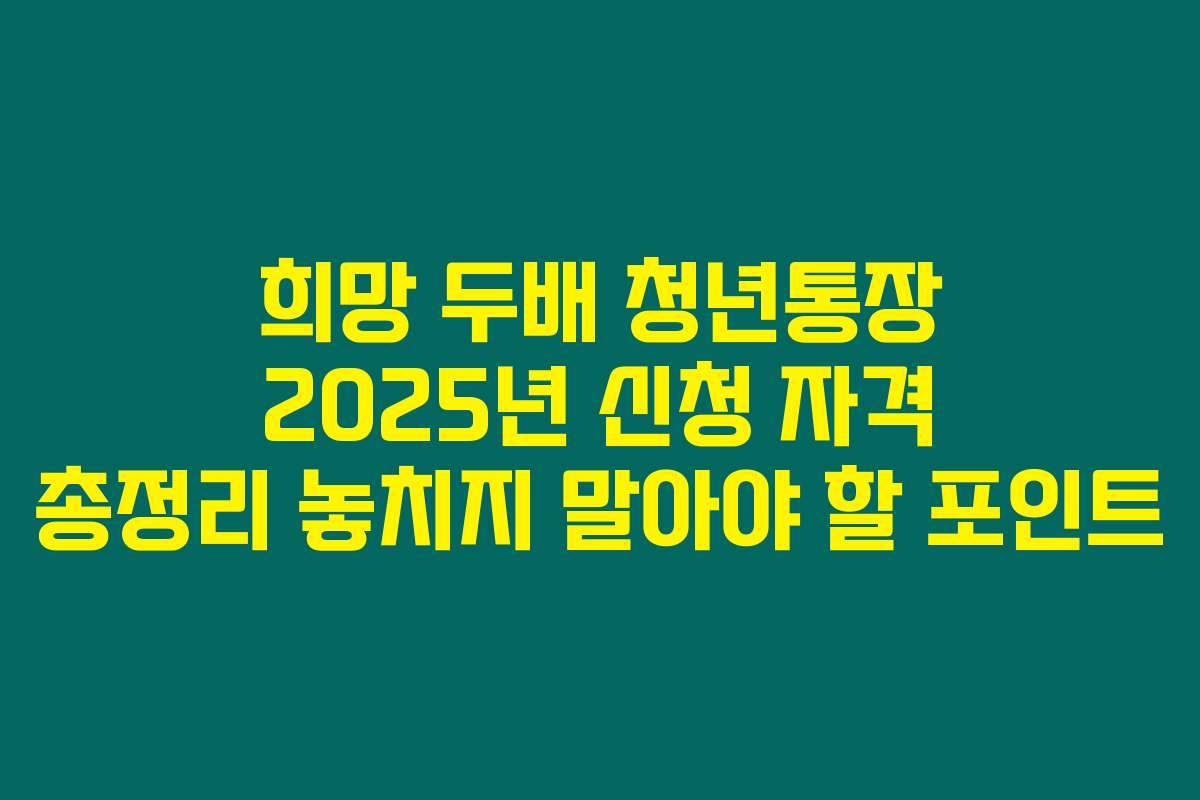 희망 두배 청년통장 2025년 신청 자격 총정리 놓치지 말아야 할 포인트