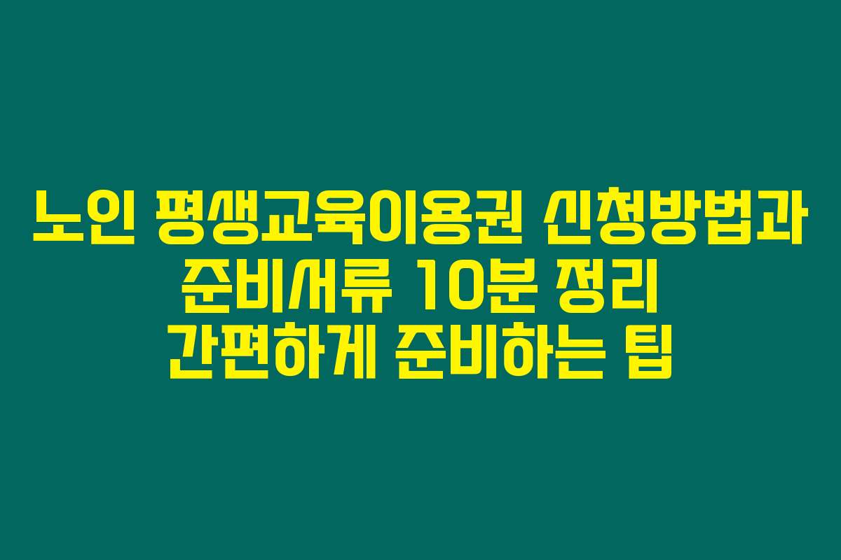 노인 평생교육이용권 신청방법과 준비서류 10분 정리 간편하게 준비하는 팁