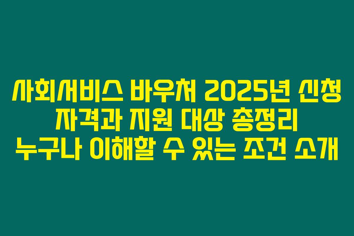 사회서비스 바우처 2025년 신청 자격과 지원 대상 총정리 누구나 이해할 수 있는 조건 소개