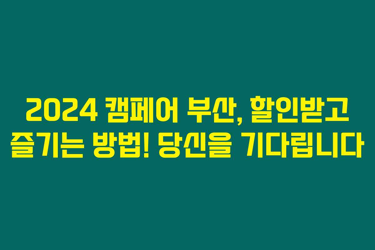 2024 캠페어 부산, 할인받고 즐기는 방법! 당신을 기다립니다