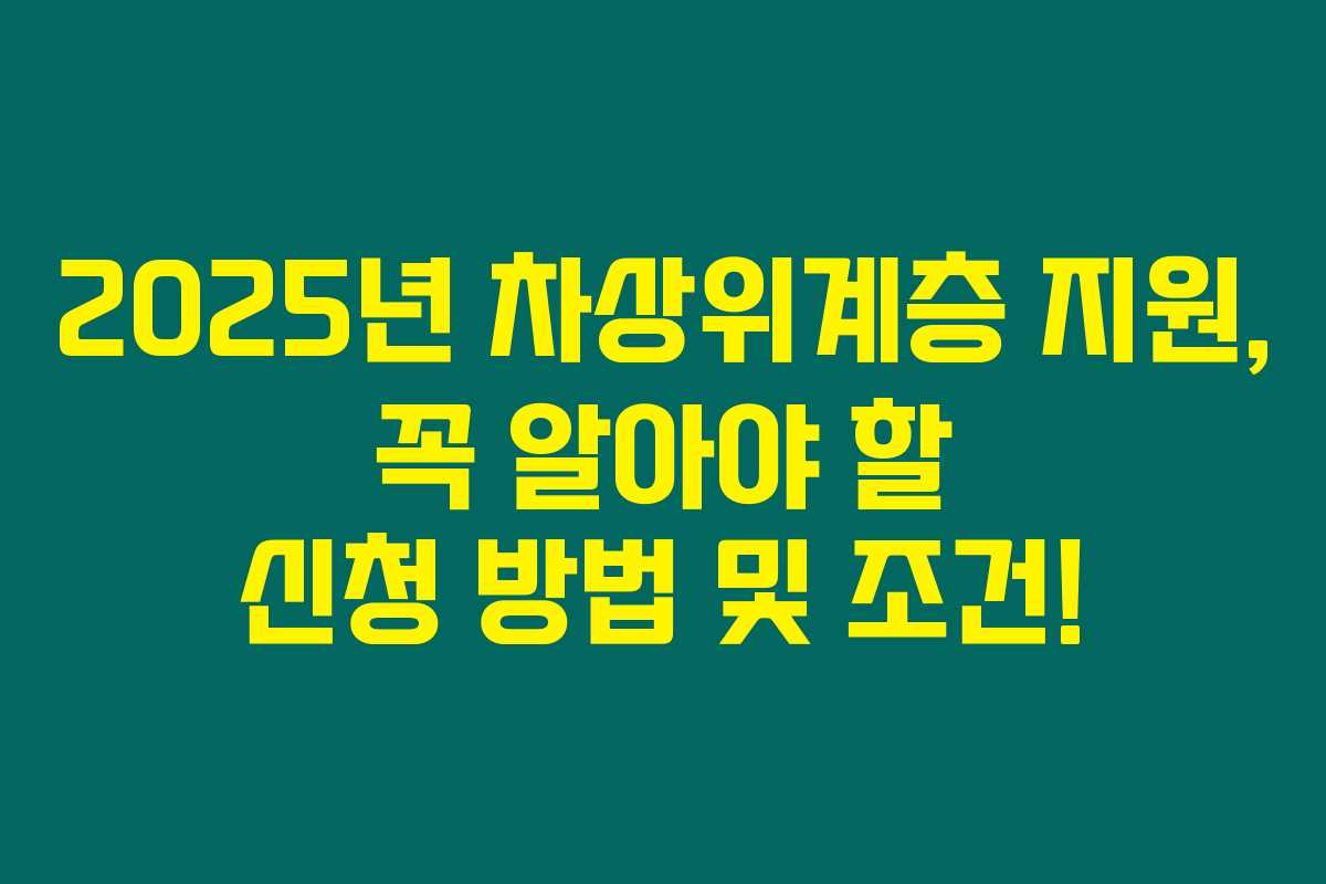 2025년 차상위계층 지원, 꼭 알아야 할 신청 방법 및 조건!