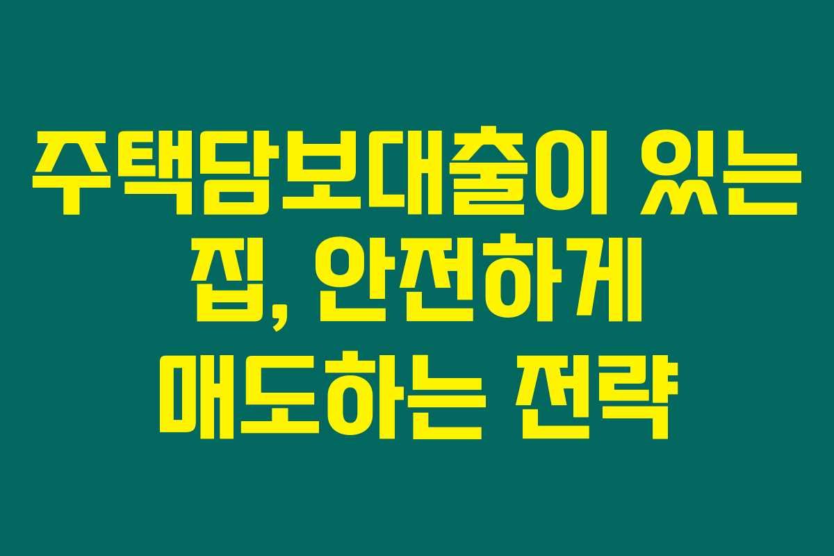 주택담보대출이 있는 집, 안전하게 매도하는 전략