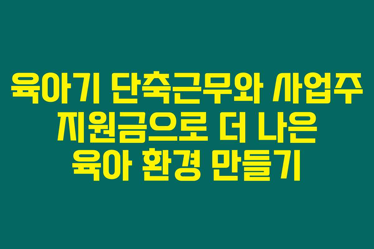 육아기 단축근무와 사업주 지원금으로 더 나은 육아 환경 만들기 육아기 단축근무와 사업주 지원금으로 더 나은 육아 환경 만들기