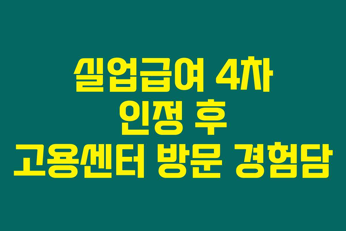 실업급여 4차 인정 후 고용센터 방문 경험담 실업급여 4차 인정 후 고용센터 방문 경험담