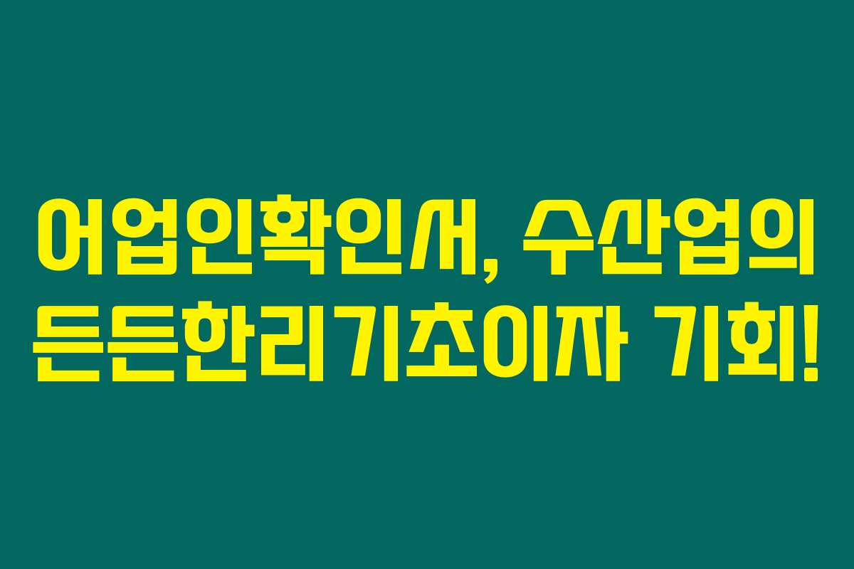 어업인확인서, 수산업의 든든한리기초이자 기회!