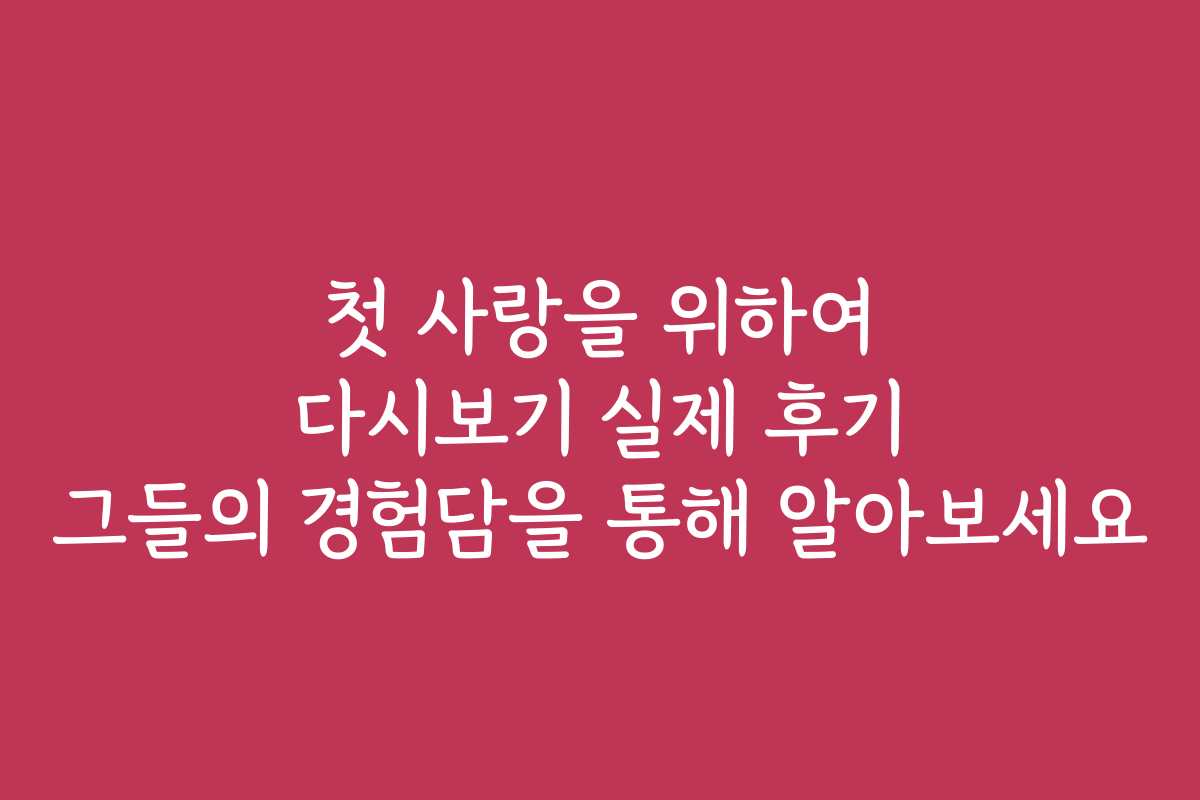 첫 사랑을 위하여 다시보기 실제 후기 그들의 경험담을 통해 알아보세요