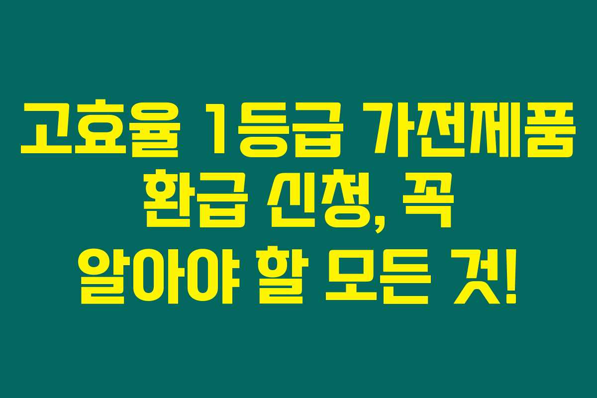 고효율 1등급 가전제품 환급 신청, 꼭 알아야 할 모든 것!