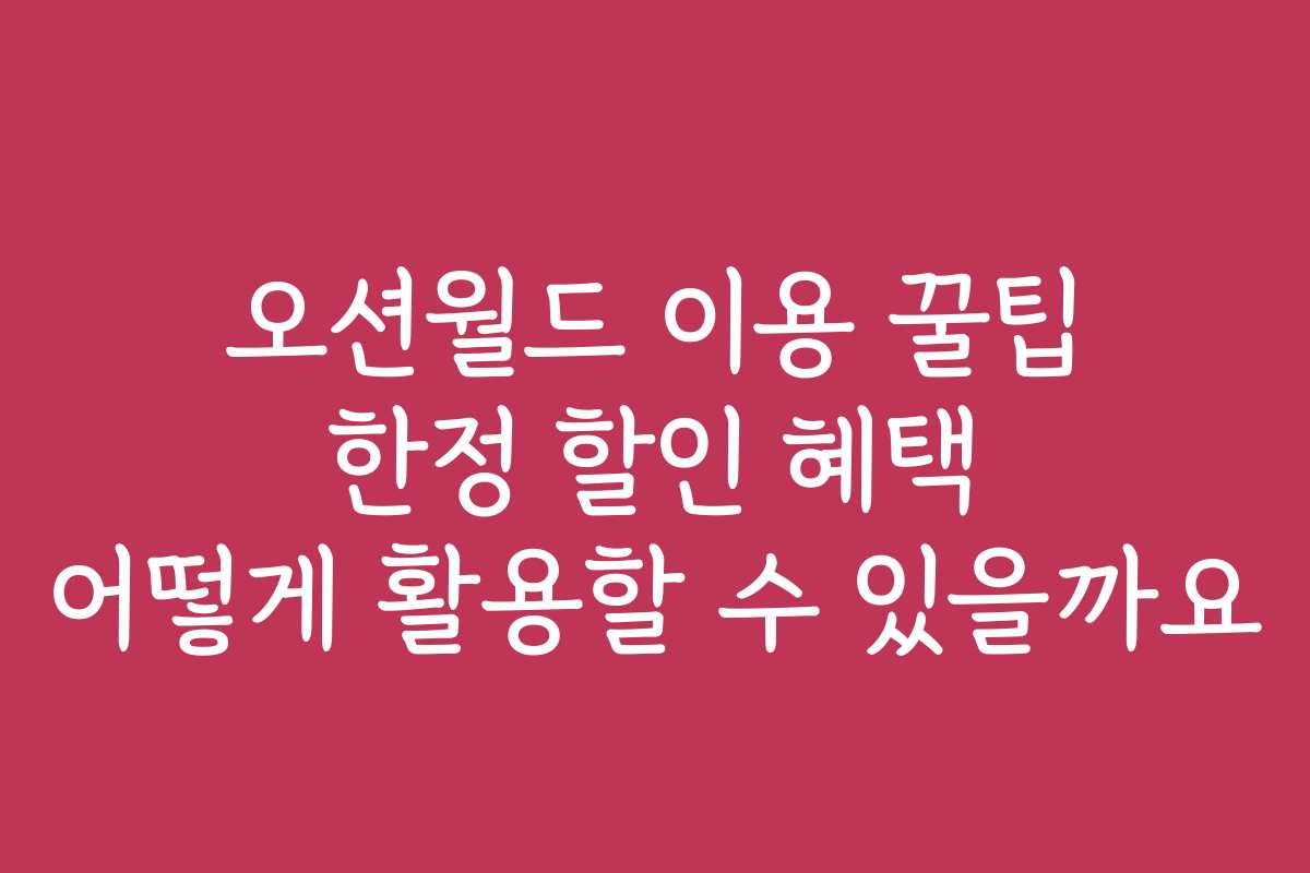 오션월드 이용 꿀팁 한정 할인 혜택 어떻게 활용할 수 있을까요
