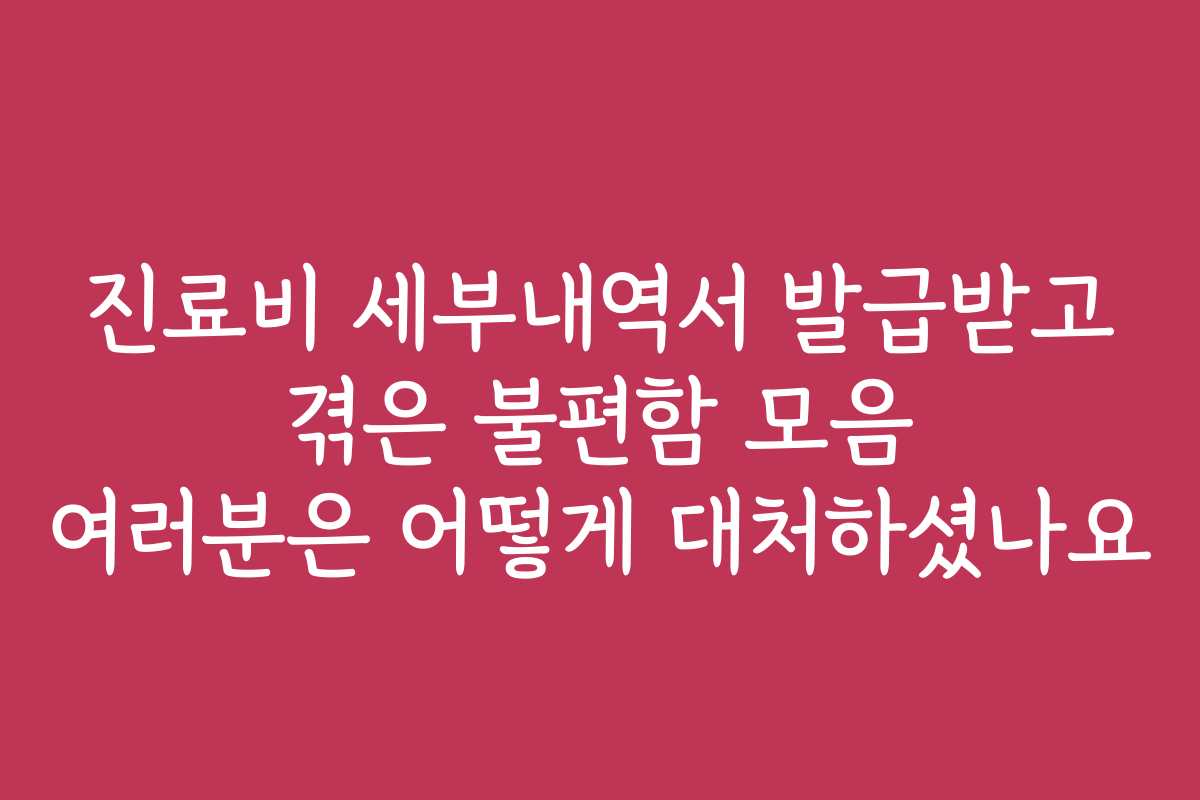 진료비 세부내역서 발급받고 겪은 불편함 모음 여러분은 어떻게 대처하셨나요