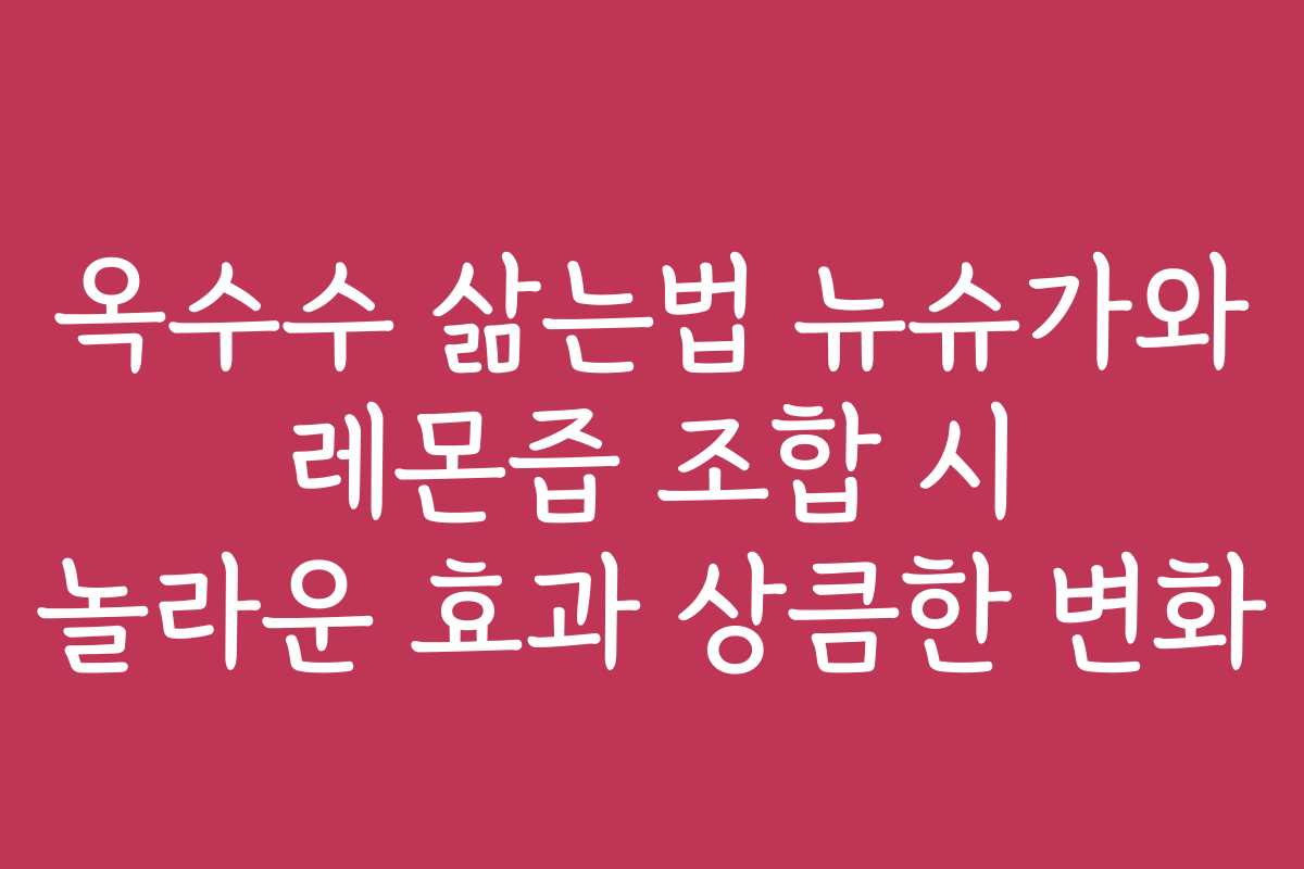 옥수수 삶는법 뉴슈가와 레몬즙 조합 시 놀라운 효과 상큼한 변화