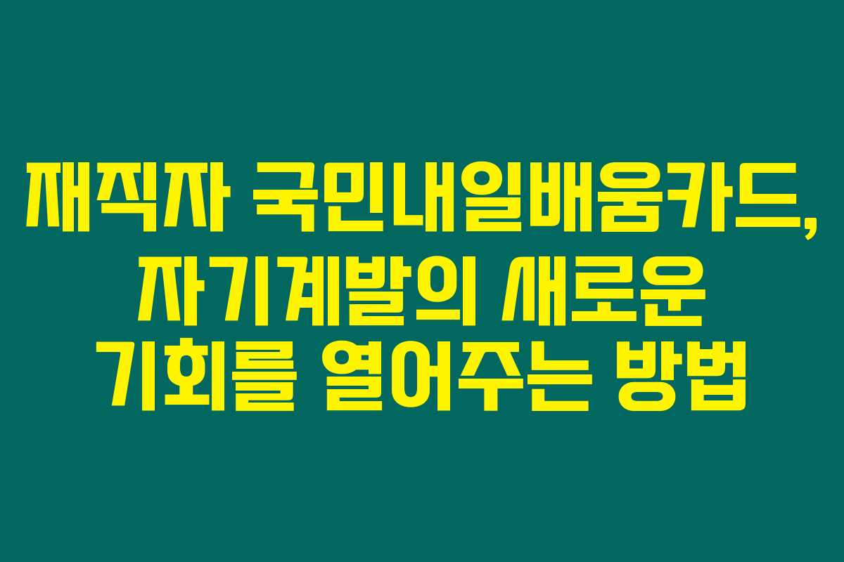 재직자 국민내일배움카드, 자기계발의 새로운 기회를 열어주는 방법 재직자 국민내일배움카드, 자기계발의 새로운 기회를 열어주는 방법