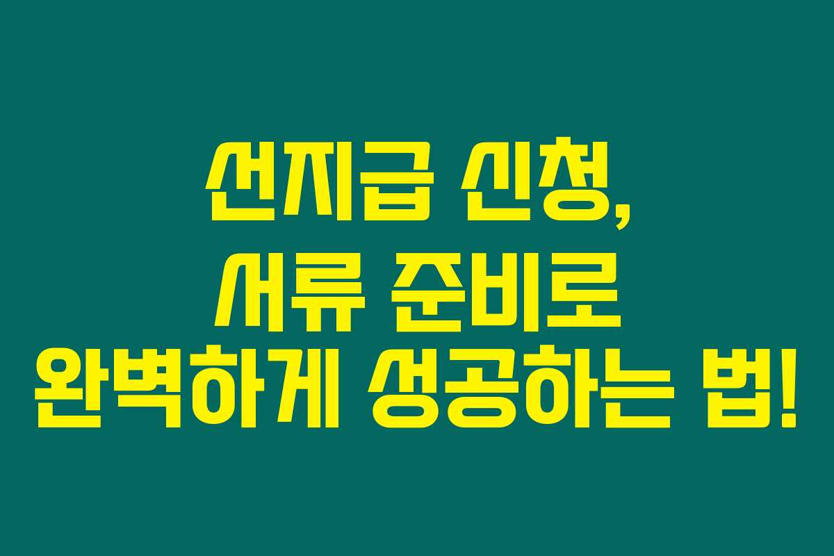 선지급 신청, 서류 준비로 완벽하게 성공하는 법! 선지급 신청, 서류 준비로 완벽하게 성공하는 법!