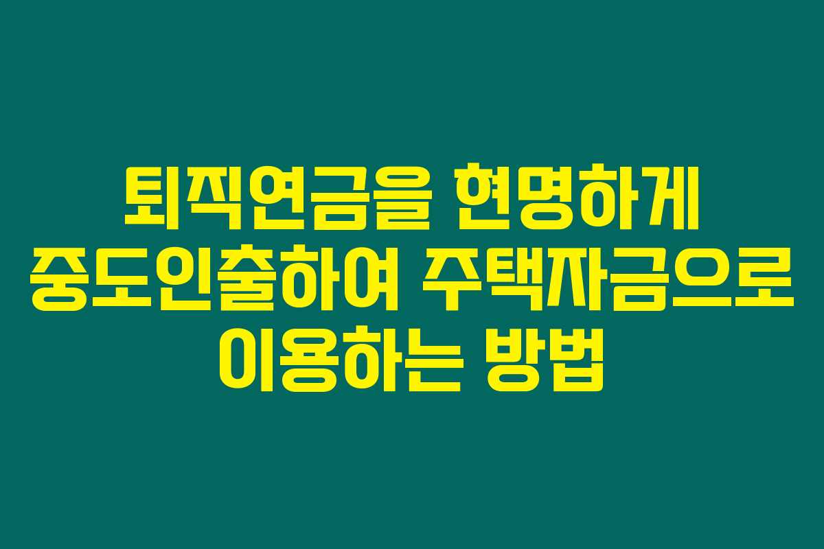 퇴직연금을 현명하게 중도인출하여 주택자금으로 이용하는 방법 퇴직연금을 현명하게 중도인출하여 주택자금으로 이용하는 방법