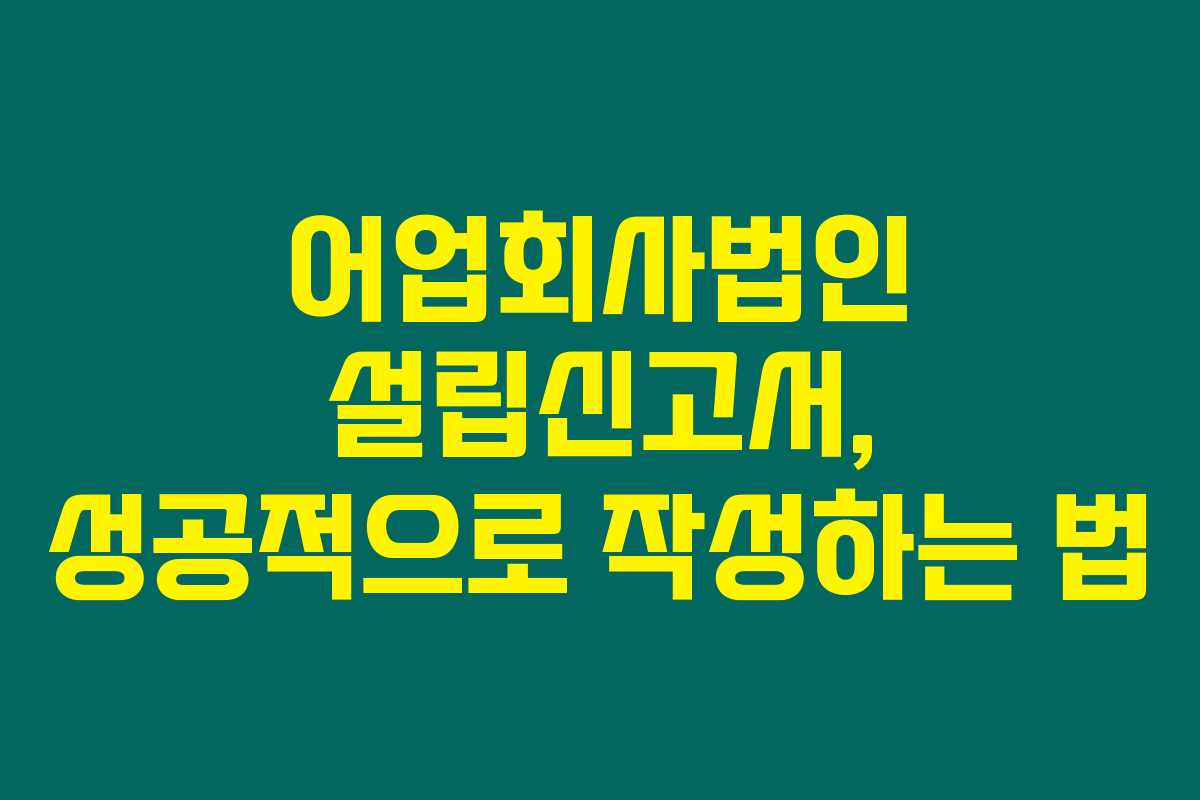 어업회사법인 설립신고서, 성공적으로 작성하는 법 어업회사법인 설립신고서, 성공적으로 작성하는 법
