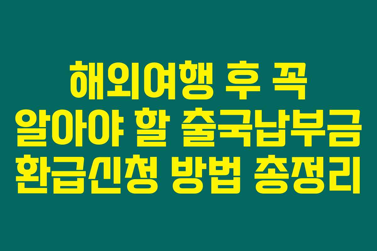해외여행 후 꼭 알아야 할 출국납부금 환급신청 방법 총정리
