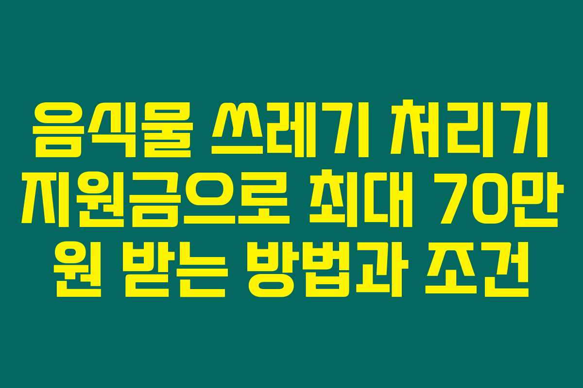 음식물 쓰레기 처리기 지원금으로 최대 70만 원 받는 방법과 조건 음식물 쓰레기 처리기 지원금으로 최대 70만 원 받는 방법과 조건