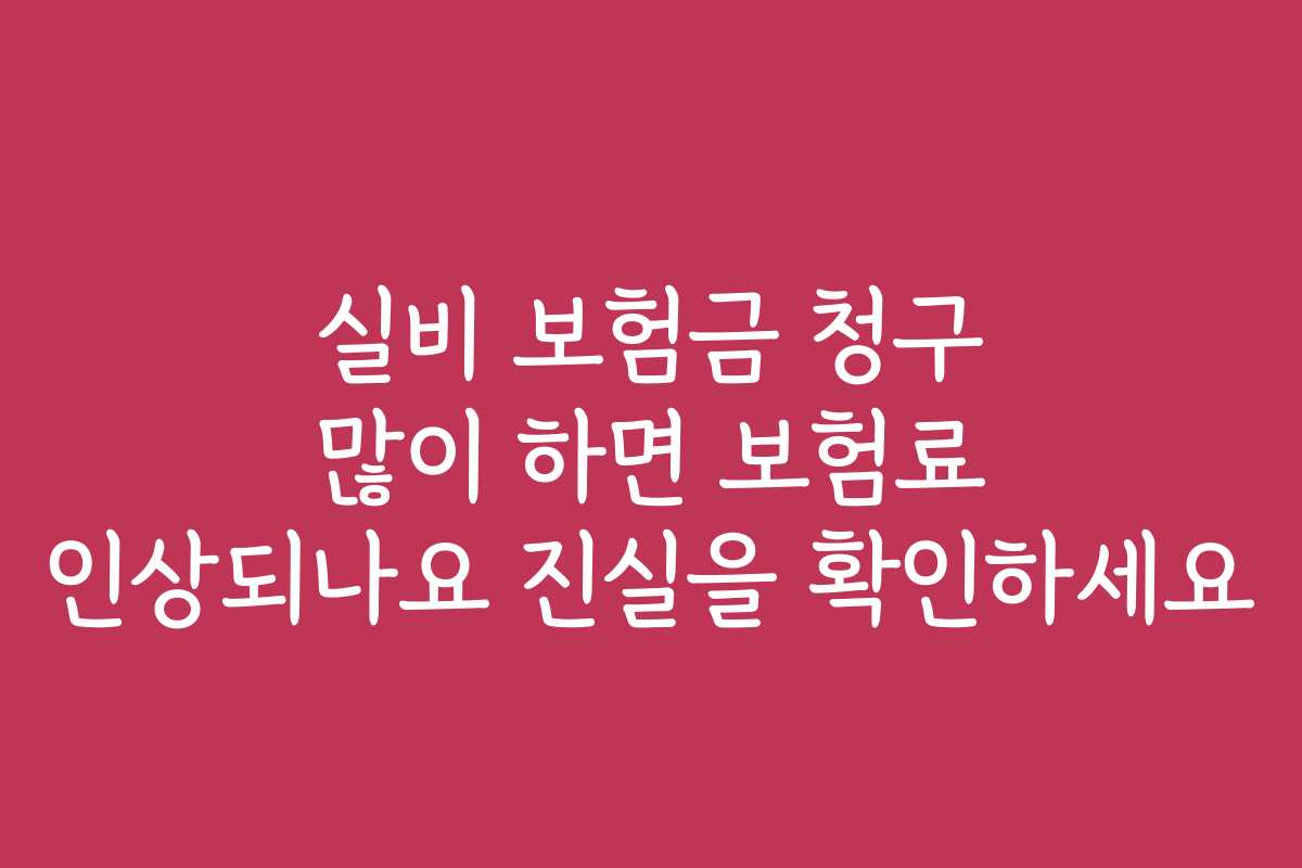 실비 보험금 청구 많이 하면 보험료 인상되나요 진실을 확인하세요