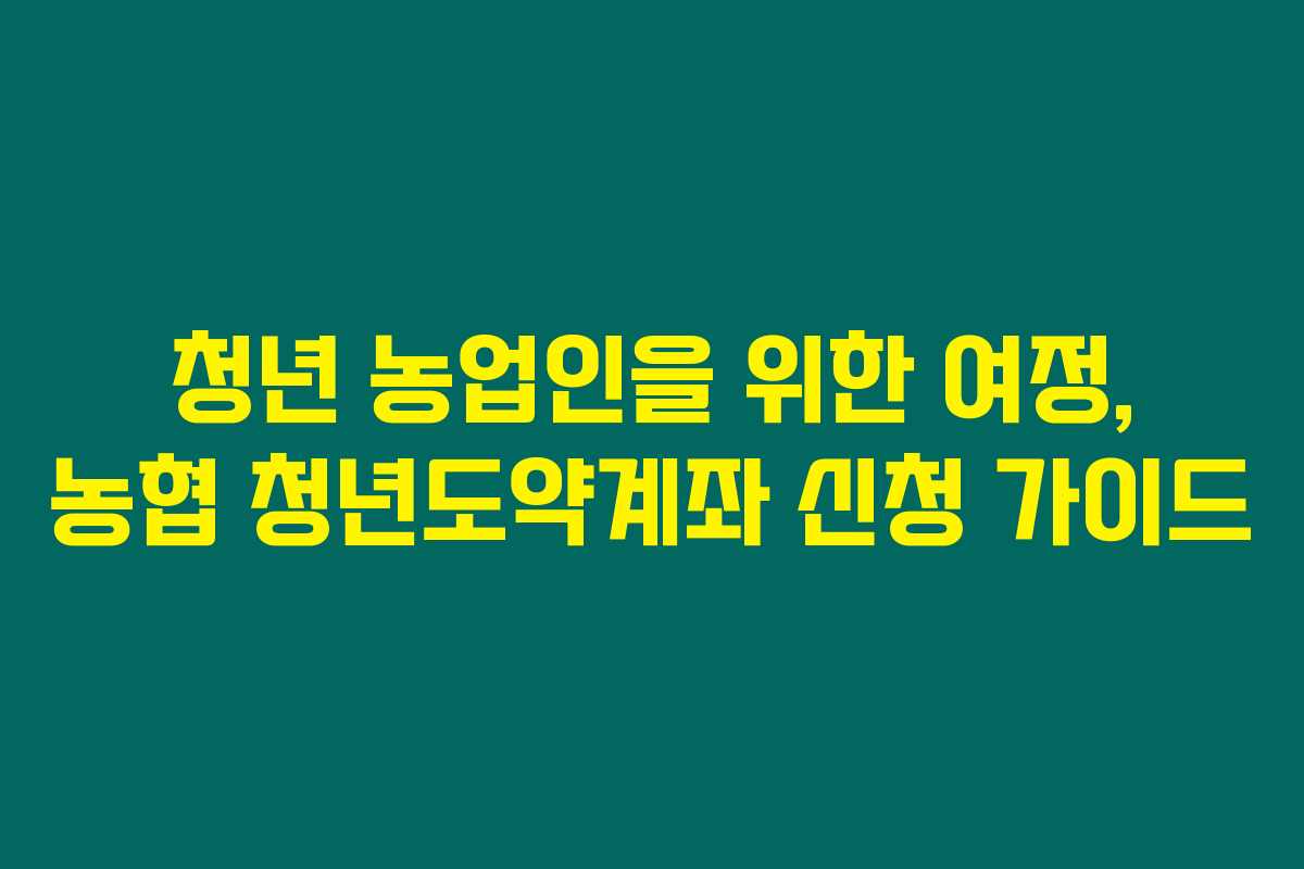 청년 농업인을 위한 여정, 농협 청년도약계좌 신청 가이드