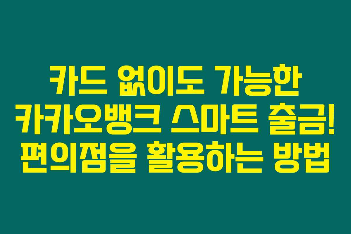 카드 없이도 가능한 카카오뱅크 스마트 출금! 편의점을 활용하는 방법