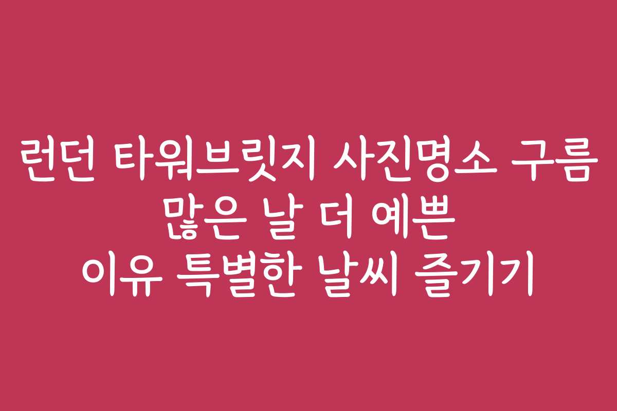 런던 타워브릿지 사진명소 구름 많은 날 더 예쁜 이유 특별한 날씨 즐기기