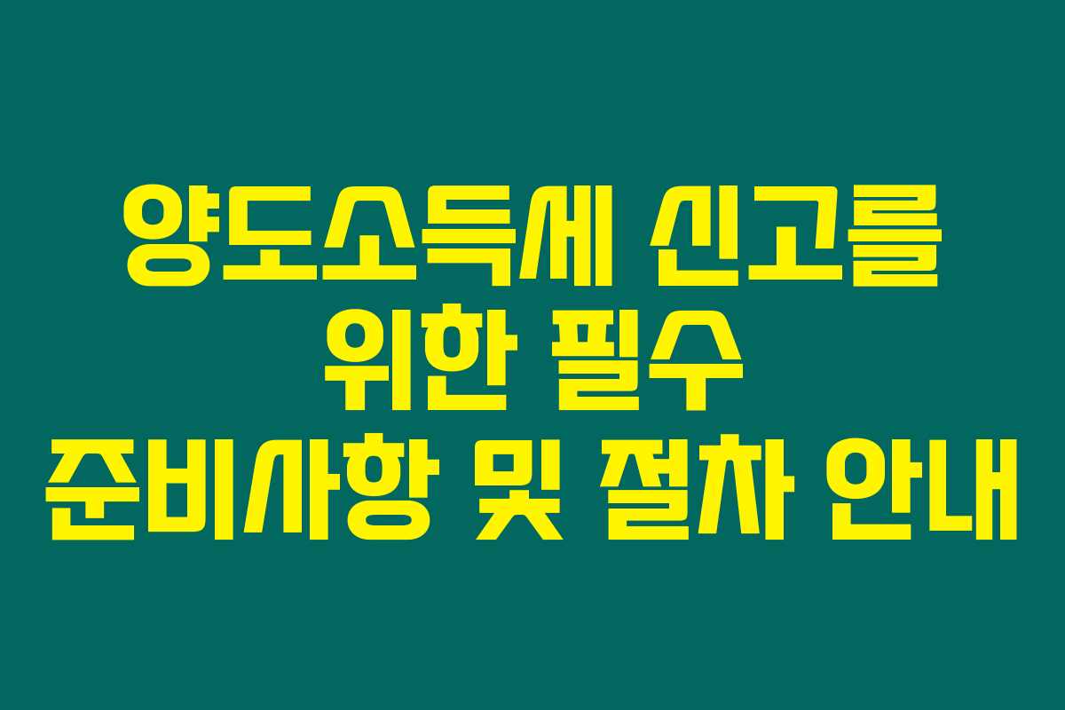 양도소득세 신고를 위한 필수 준비사항 및 절차 안내 양도소득세 신고를 위한 필수 준비사항 및 절차 안내