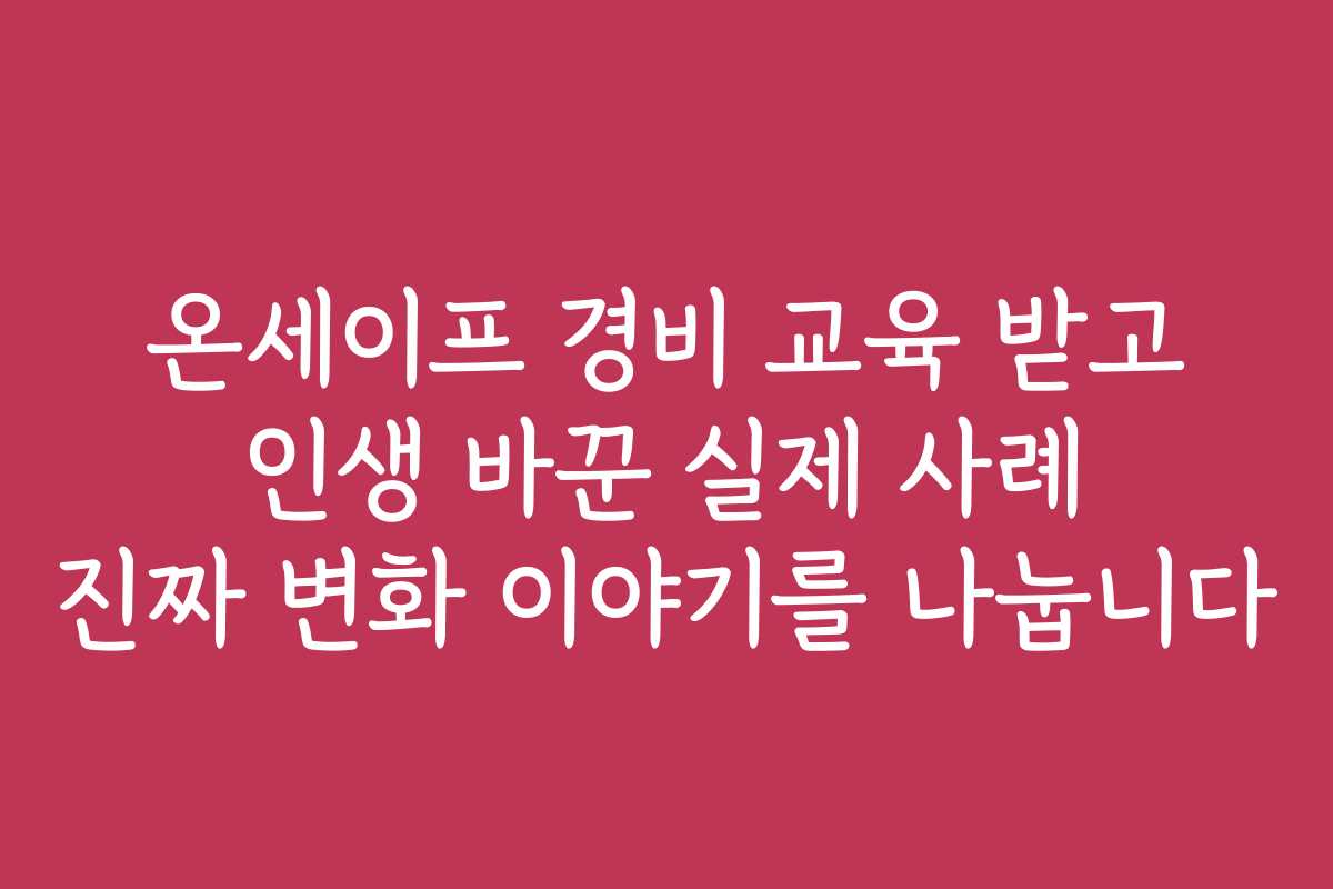 온세이프 경비 교육 받고 인생 바꾼 실제 사례 진짜 변화 이야기를 나눕니다