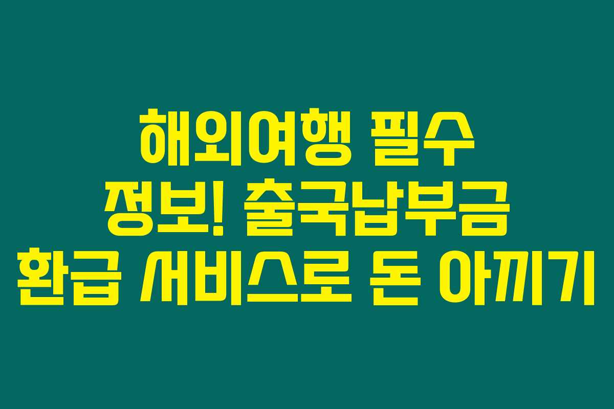해외여행 필수 정보! 출국납부금 환급 서비스로 돈 아끼기