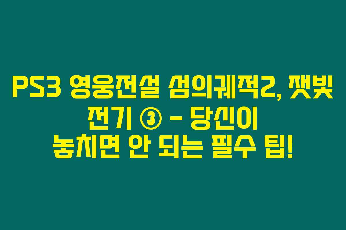 PS3 영웅전설 섬의궤적2, 잿빛 전기 ③ – 당신이 놓치면 안 되는 필수 팁! PS3 영웅전설 섬의궤적2, 잿빛 전기 ③ – 당신이 놓치면 안 되는 필수 팁!