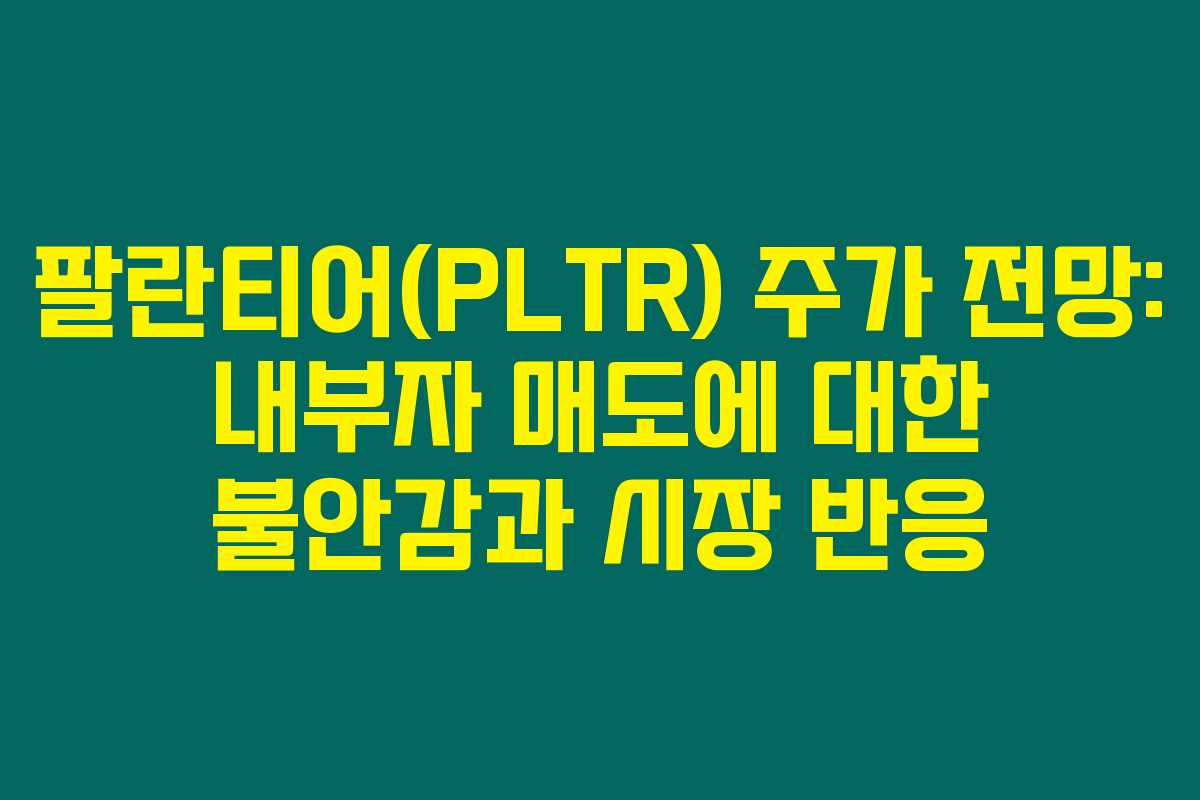 팔란티어(PLTR) 주가 전망: 내부자 매도에 대한 불안감과 시장 반응