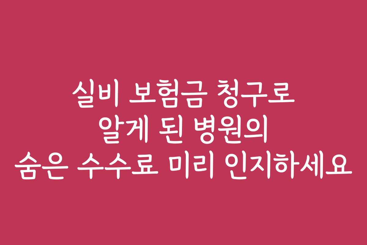 실비 보험금 청구로 알게 된 병원의 숨은 수수료 미리 인지하세요