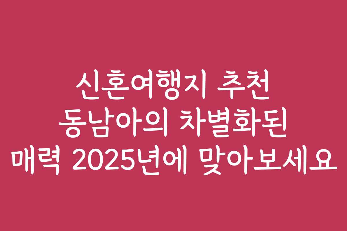 신혼여행지 추천 동남아의 차별화된 매력 2025년에 맞아보세요