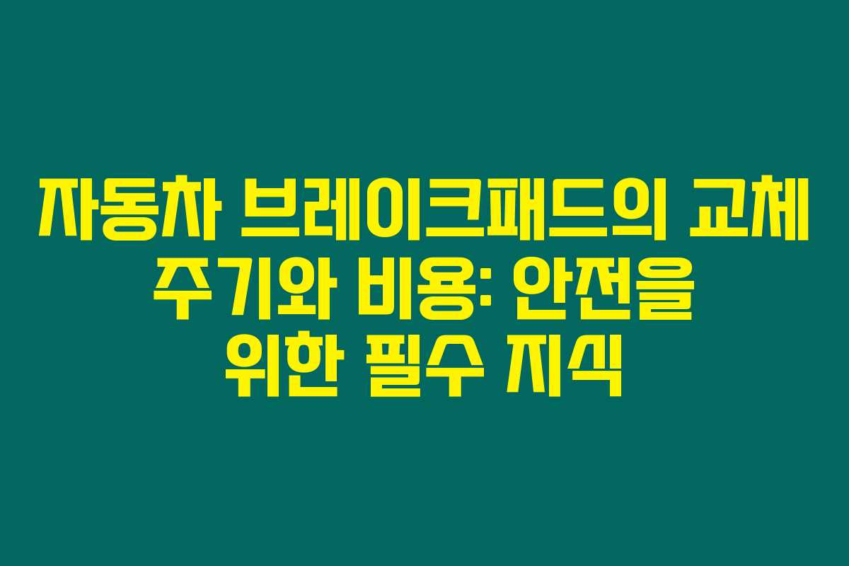 자동차 브레이크패드의 교체 주기와 비용: 안전을 위한 필수 지식