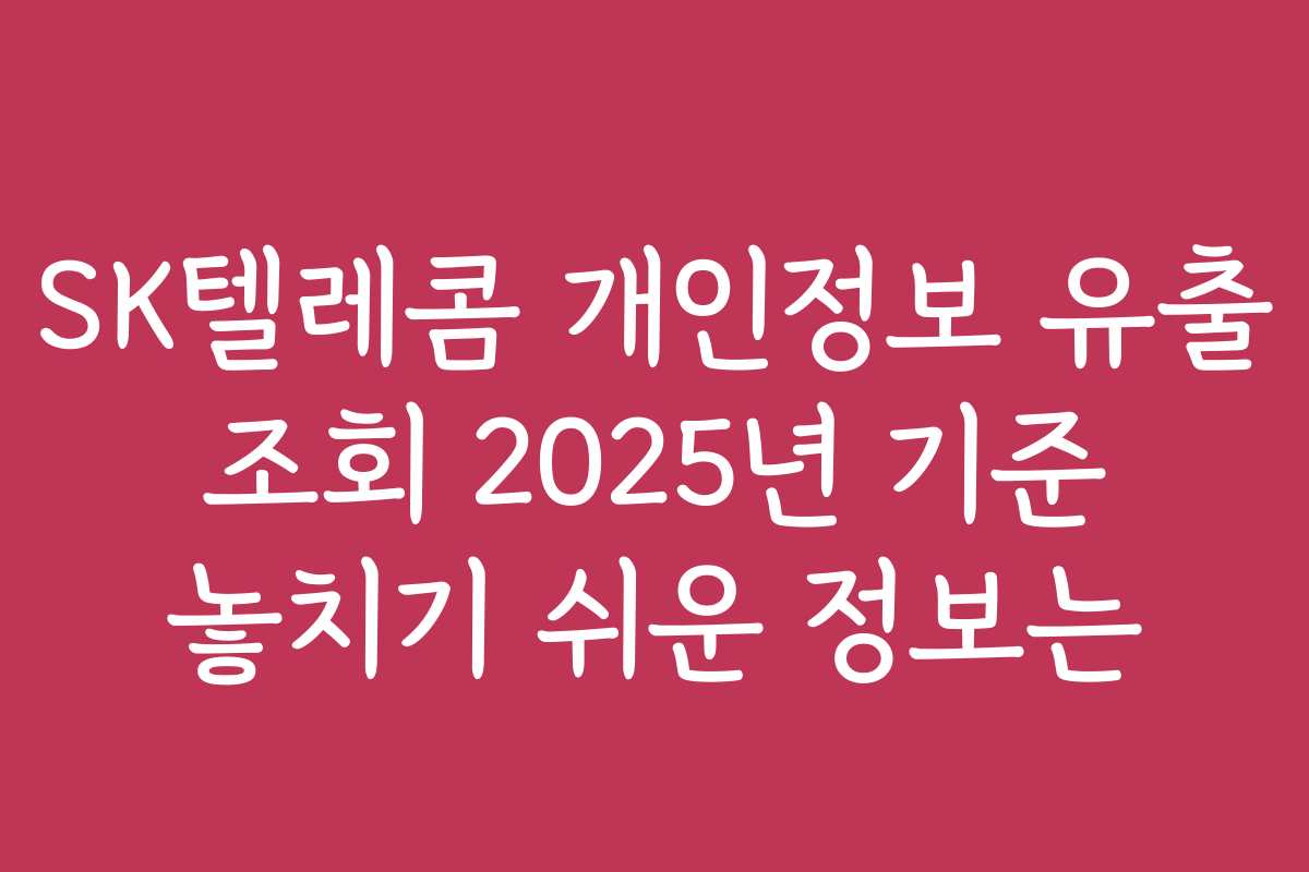 SK텔레콤 개인정보 유출 조회 2025년 기준 놓치기 쉬운 정보는