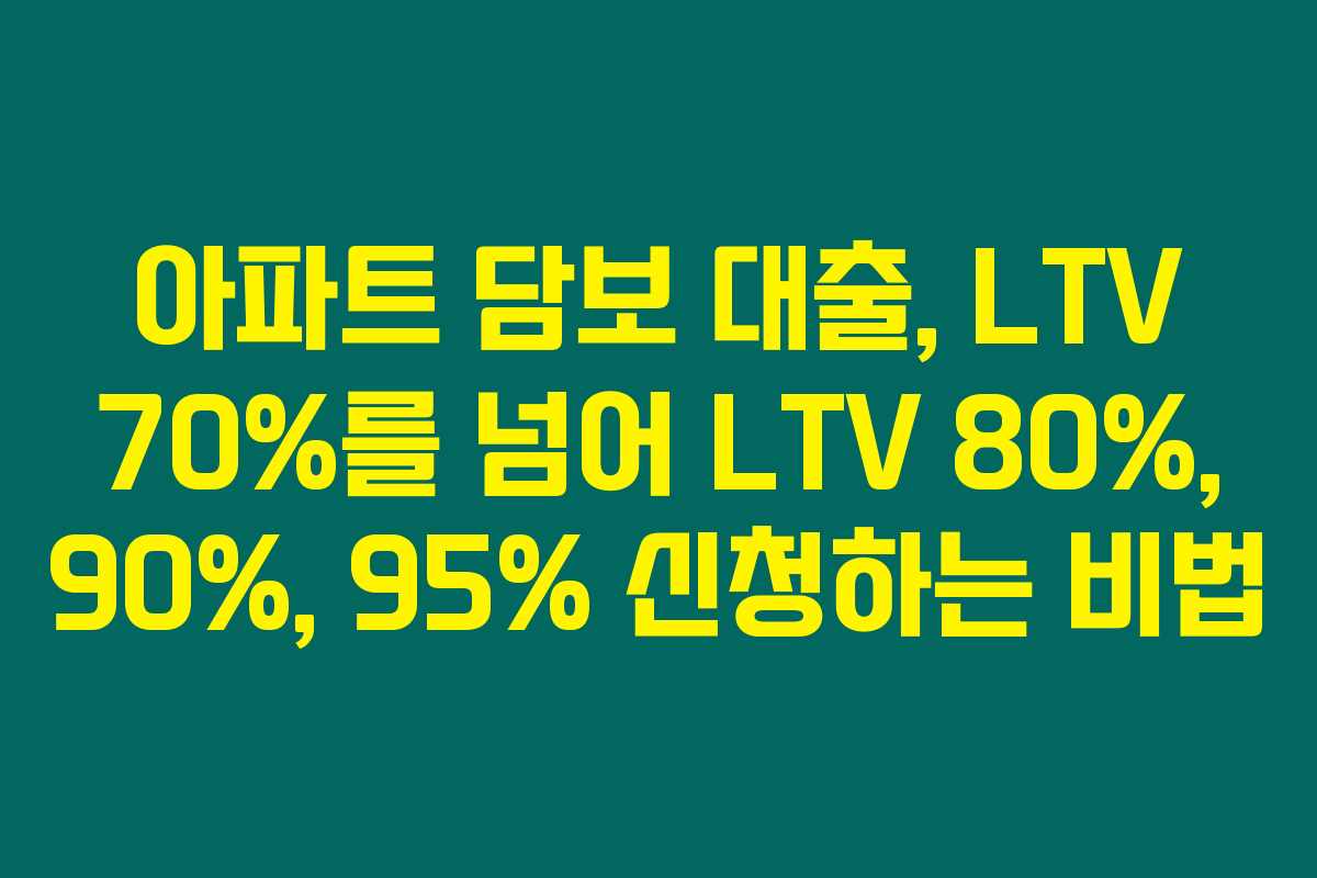 아파트 담보 대출, LTV 70%를 넘어 LTV 80%, 90%, 95% 신청하는 비법