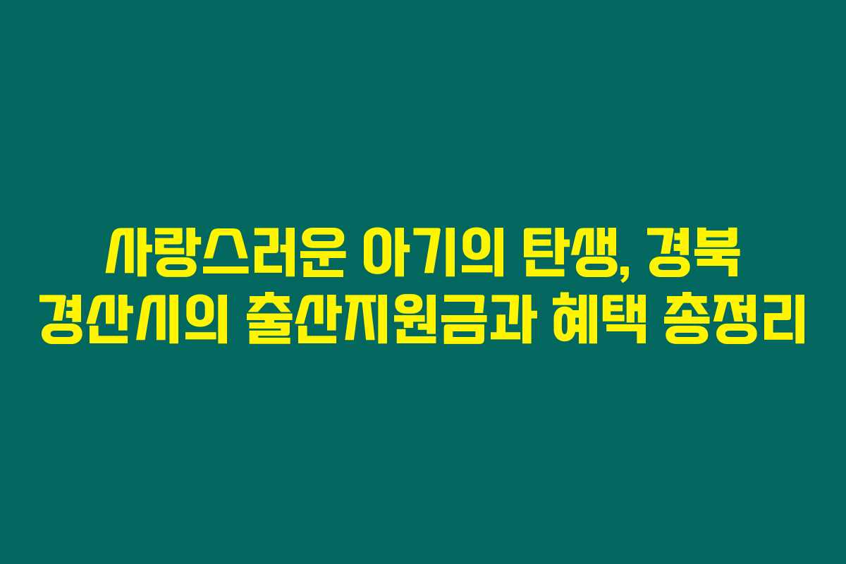 사랑스러운 아기의 탄생, 경북 경산시의 출산지원금과 혜택 총정리