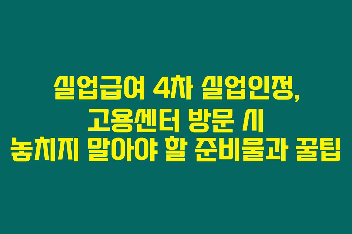 실업급여 4차 실업인정, 고용센터 방문 시 놓치지 말아야 할 준비물과 꿀팁 실업급여 4차 실업인정, 고용센터 방문 시 놓치지 말아야 할 준비물과 꿀팁