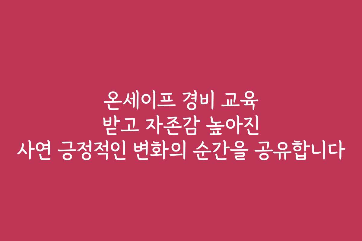 온세이프 경비 교육 받고 자존감 높아진 사연 긍정적인 변화의 순간을 공유합니다