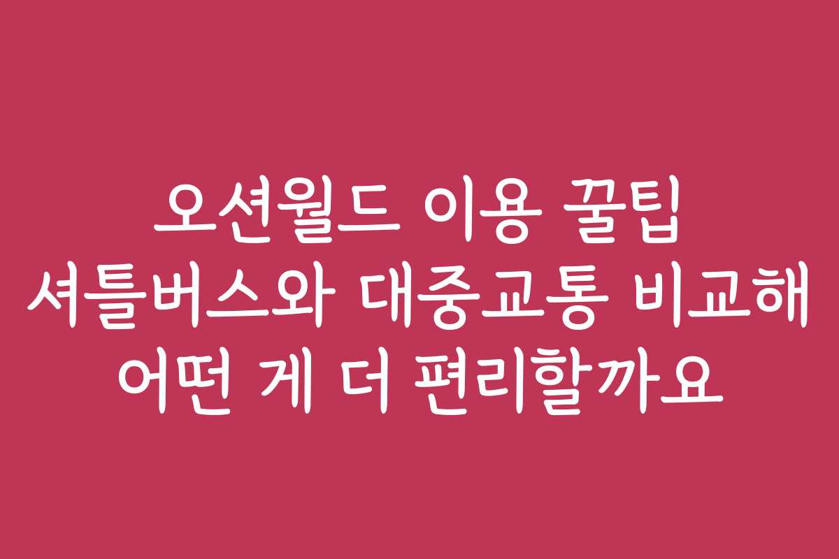 오션월드 이용 꿀팁 셔틀버스와 대중교통 비교해 어떤 게 더 편리할까요