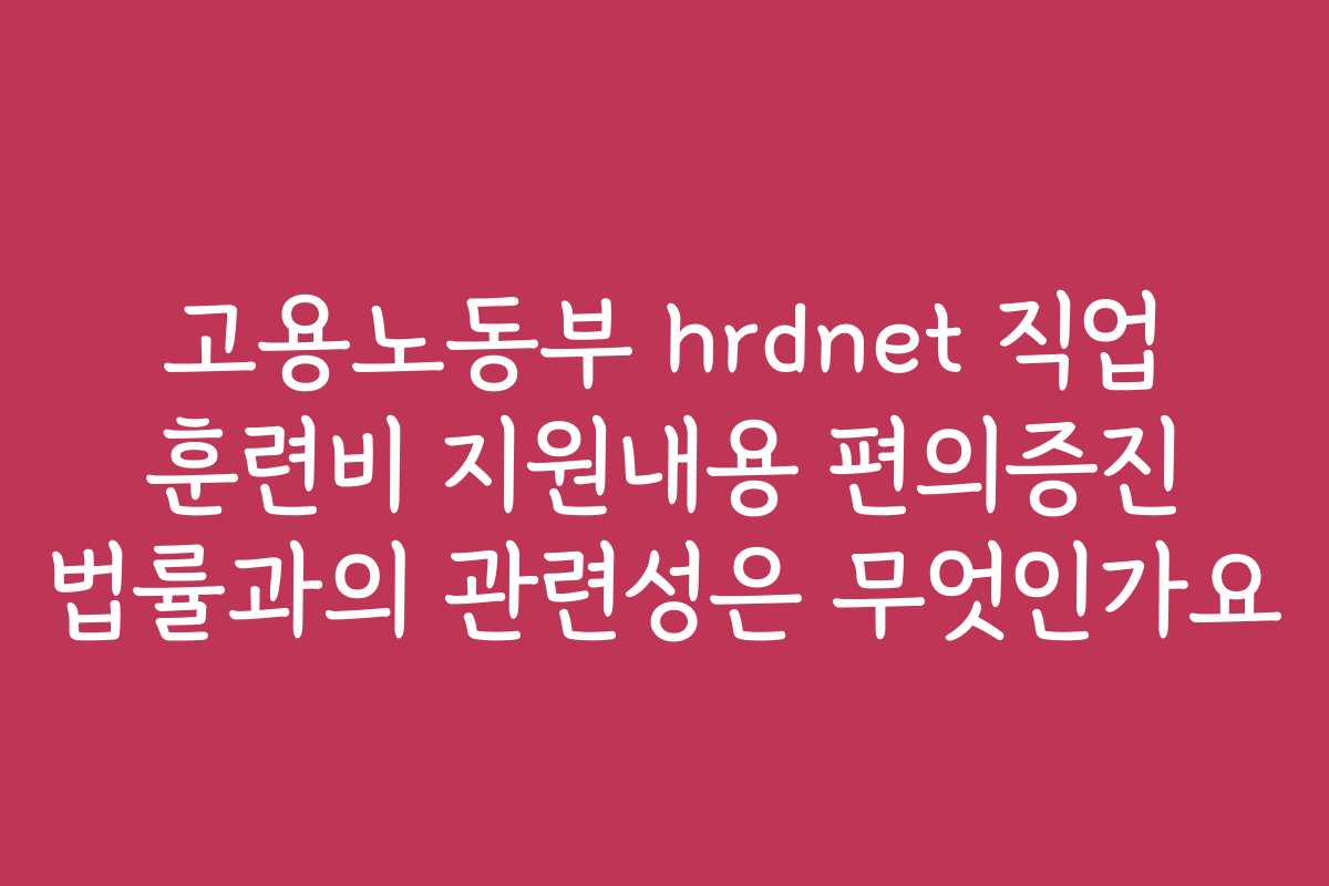 고용노동부 hrdnet 직업 훈련비 지원내용 편의증진 법률과의 관련성은 무엇인가요