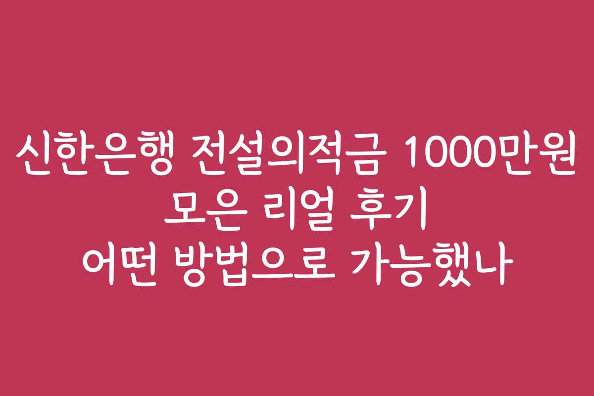신한은행 전설의적금 1000만원 모은 리얼 후기 어떤 방법으로 가능했나