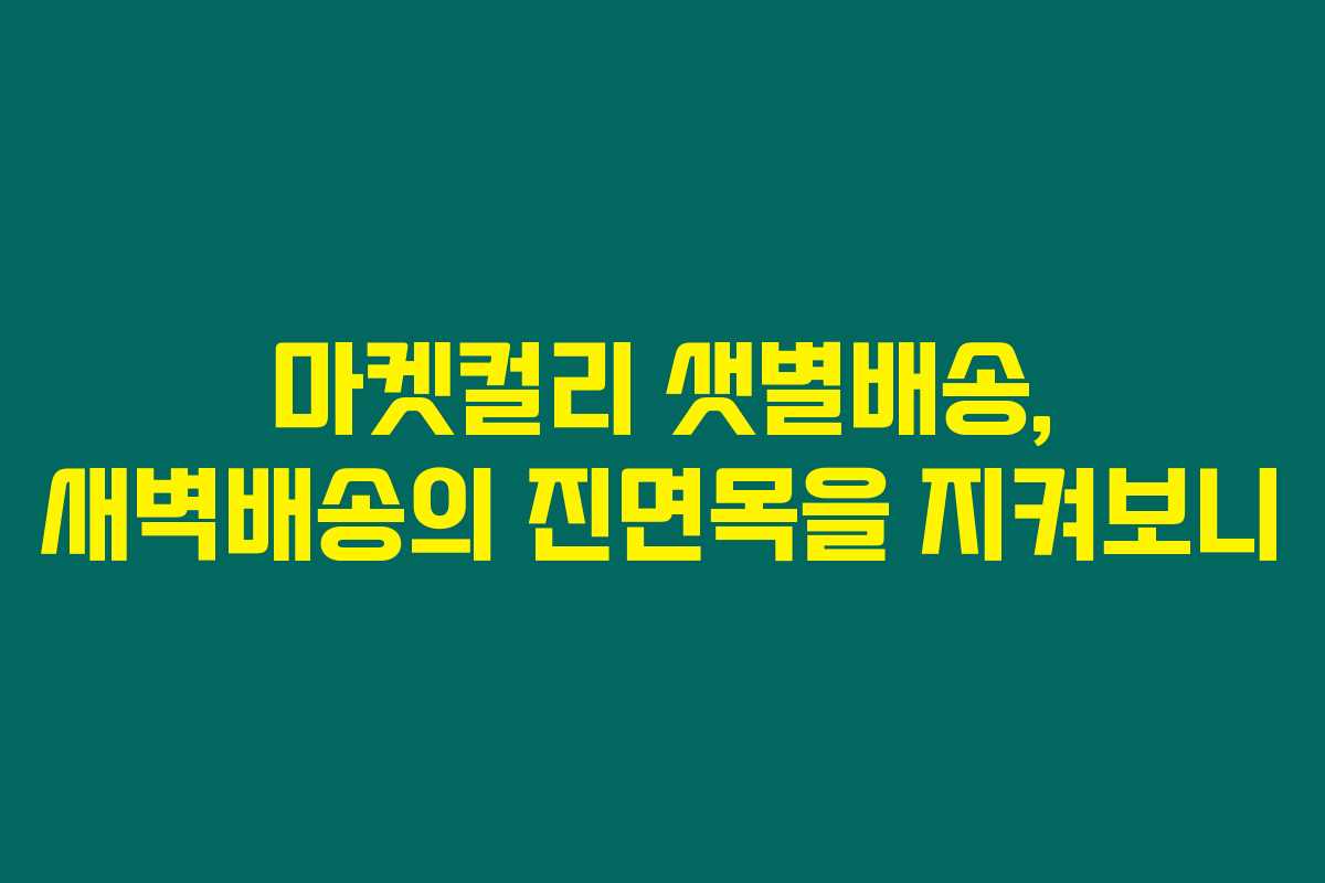 마켓컬리 샛별배송, 새벽배송의 진면목을 지켜보니