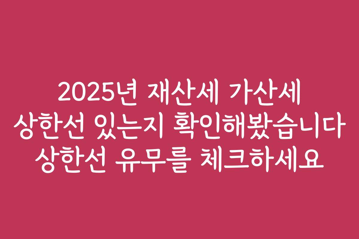 2025년 재산세 가산세 상한선 있는지 확인해봤습니다 상한선 유무를 체크하세요
