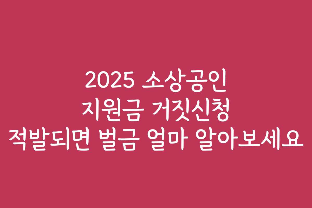 2025 소상공인 지원금 거짓신청 적발되면 벌금 얼마 알아보세요 2025 소상공인 지원금 거짓신청 적발되면 벌금 얼마 알아보세요
