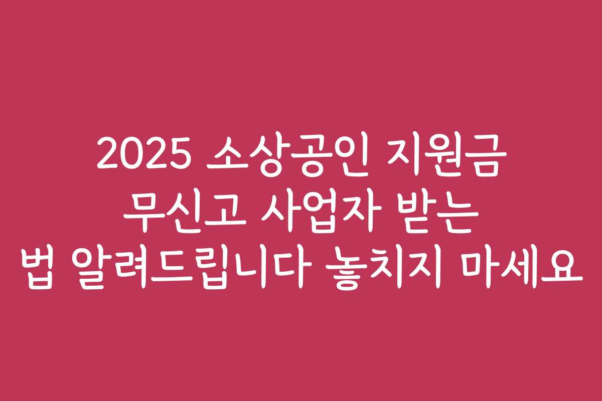 2025 소상공인 지원금 무신고 사업자 받는 법 알려드립니다 놓치지 마세요