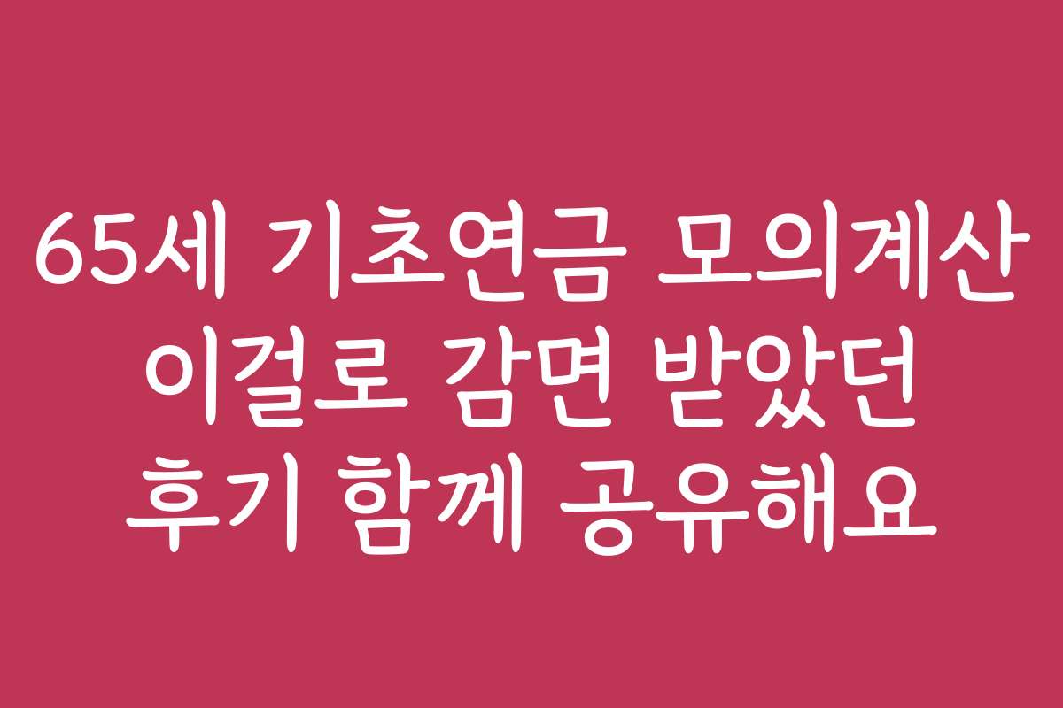 65세 기초연금 모의계산 이걸로 감면 받았던 후기 함께 공유해요