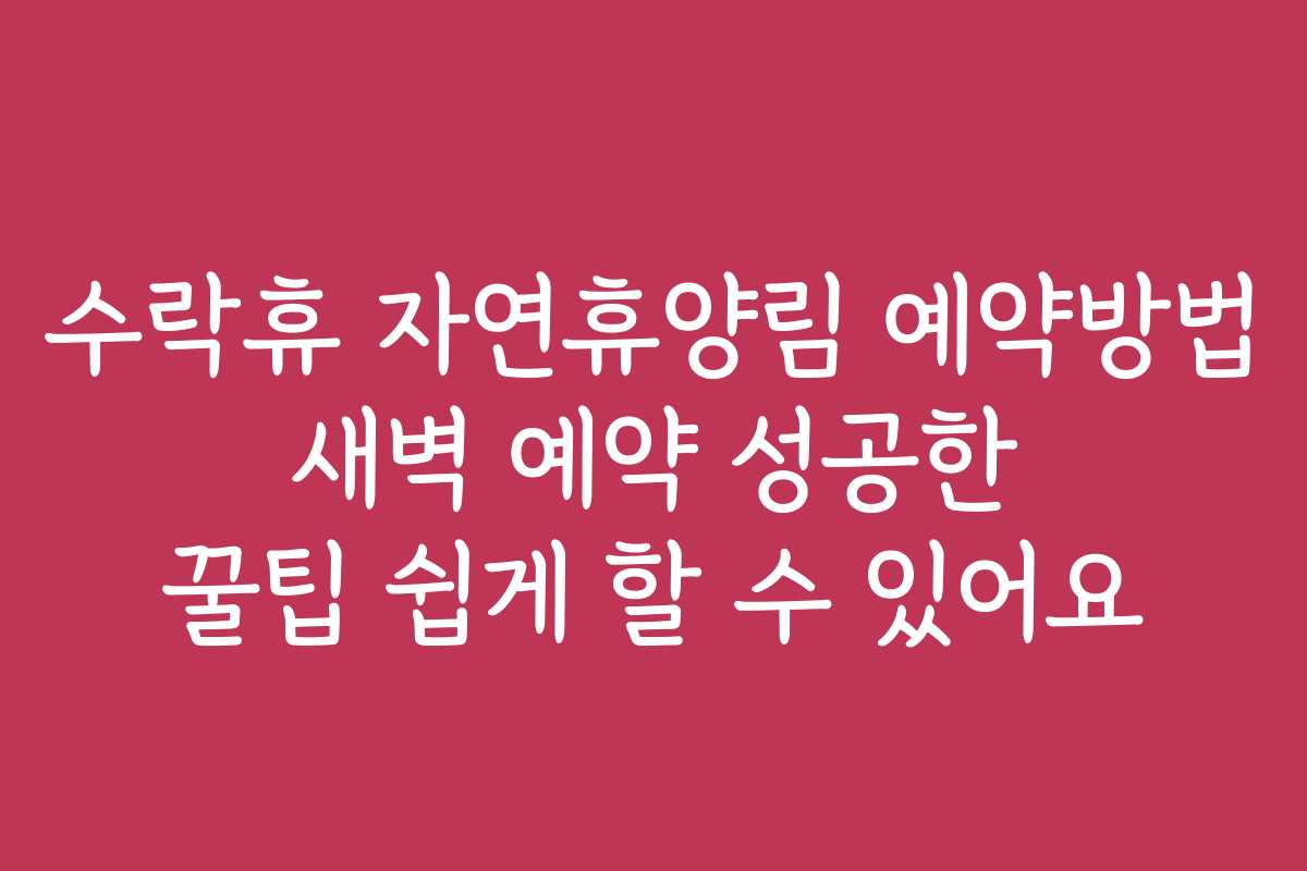 수락휴 자연휴양림 예약방법 새벽 예약 성공한 꿀팁 쉽게 할 수 있어요 수락휴 자연휴양림 예약방법 새벽 예약 성공한 꿀팁 쉽게 할 수 있어요