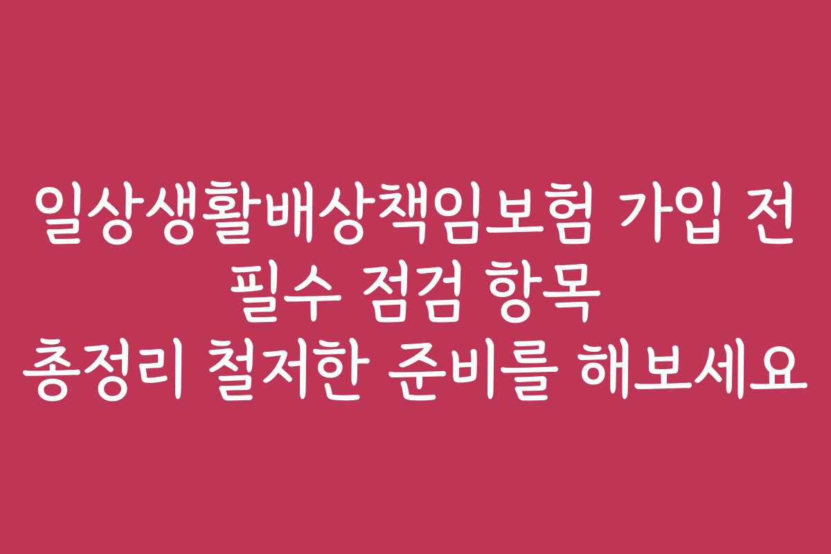 일상생활배상책임보험 가입 전 필수 점검 항목 총정리 철저한 준비를 해보세요
